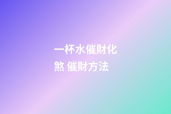 一杯水催財化煞 催財方法